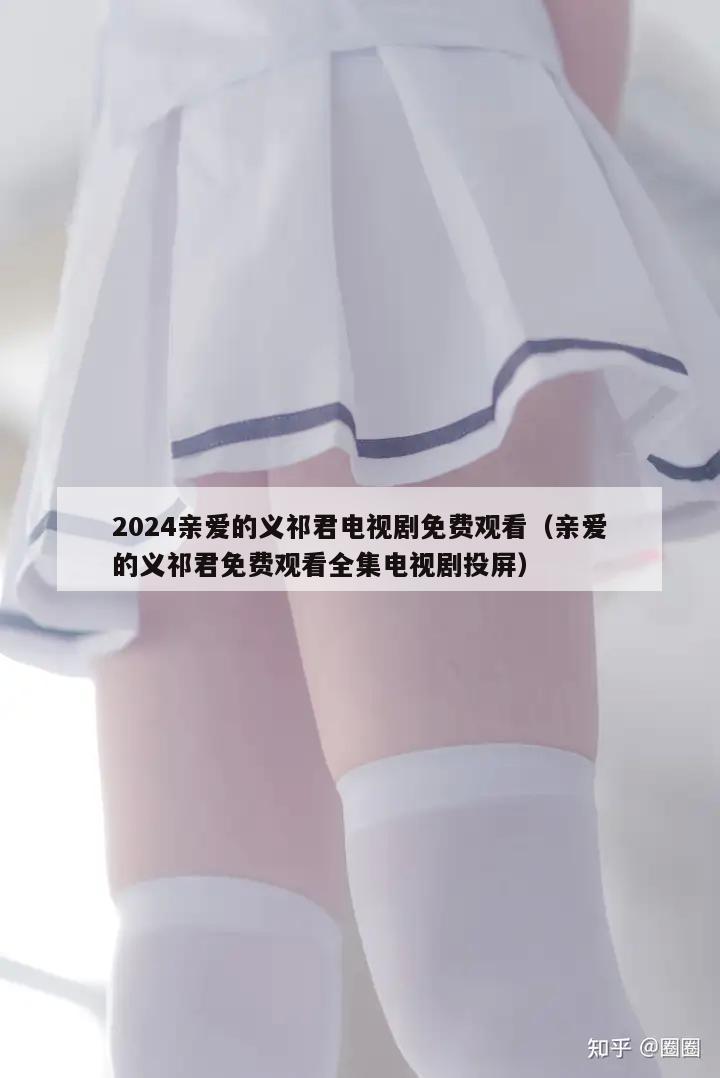 2024亲爱的义祁君电视剧免费观看（亲爱的义祁君免费观看全集电视剧投屏）