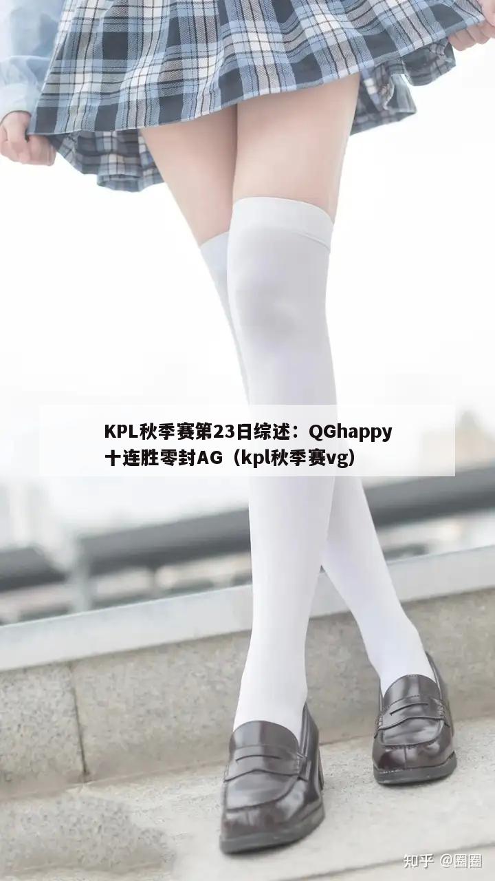 KPL秋季赛第23日综述：QGhappy十连胜零封AG（kpl秋季赛vg）