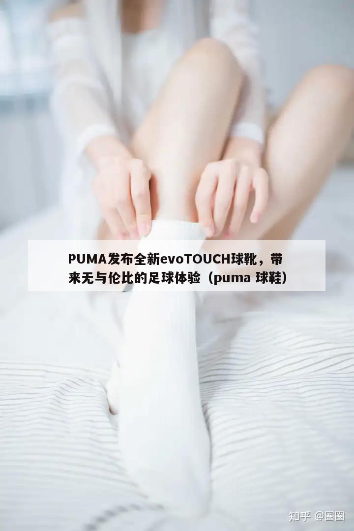 PUMA发布全新evoTOUCH球靴，带来无与伦比的足球体验（puma 球鞋）