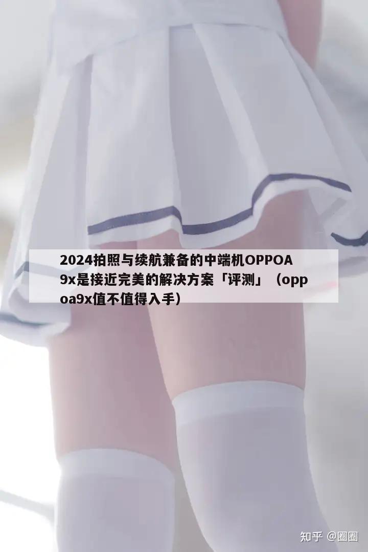 2024拍照与续航兼备的中端机OPPOA9x是接近完美的解决方案「评测」（oppoa9x值不值得入手）