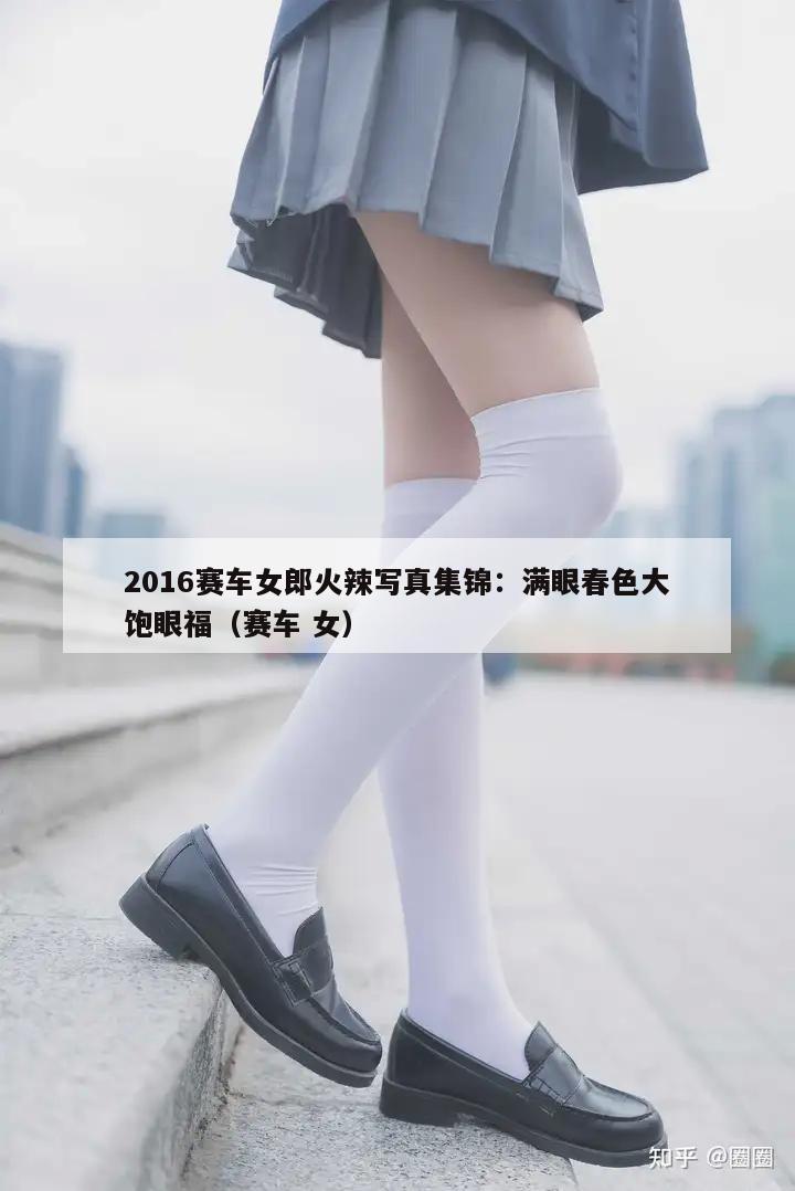 2016赛车女郎火辣写真集锦：满眼春色大饱眼福（赛车 女）