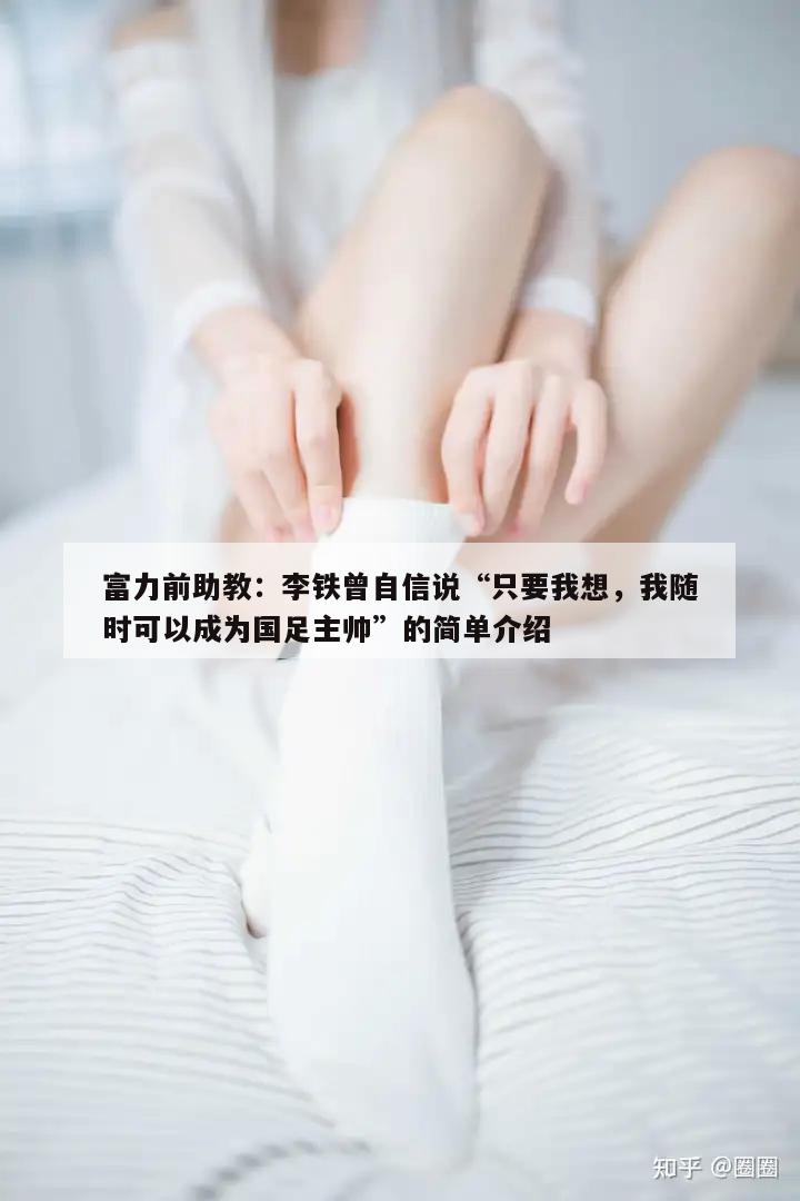 富力前助教：李铁曾自信说“只要我想，我随时可以成为国足主帅”的简单介绍