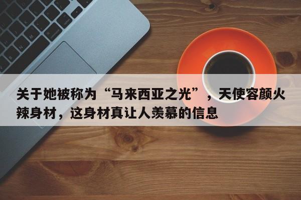 关于她被称为“马来西亚之光”，天使容颜火辣身材，这身材真让人羡慕的信息