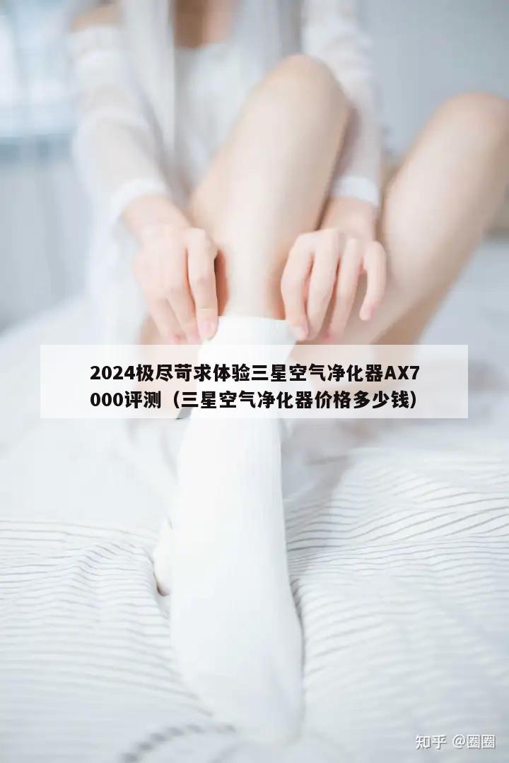 2024极尽苛求体验三星空气净化器AX7000评测（三星空气净化器价格多少钱）