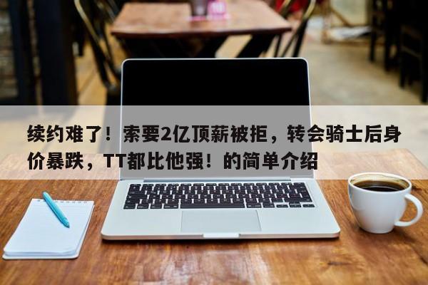 续约难了！索要2亿顶薪被拒，转会骑士后身价暴跌，TT都比他强！的简单介绍