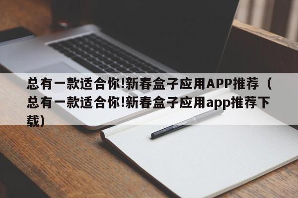 总有一款适合你!新春盒子应用APP推荐（总有一款适合你!新春盒子应用app推荐下载）