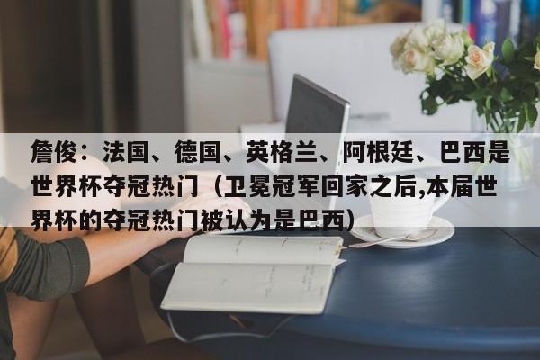 詹俊：法国、德国、英格兰、阿根廷、巴西是世界杯夺冠热门（卫冕冠军回家之后,本届世界杯的夺冠热门被认为是巴西）