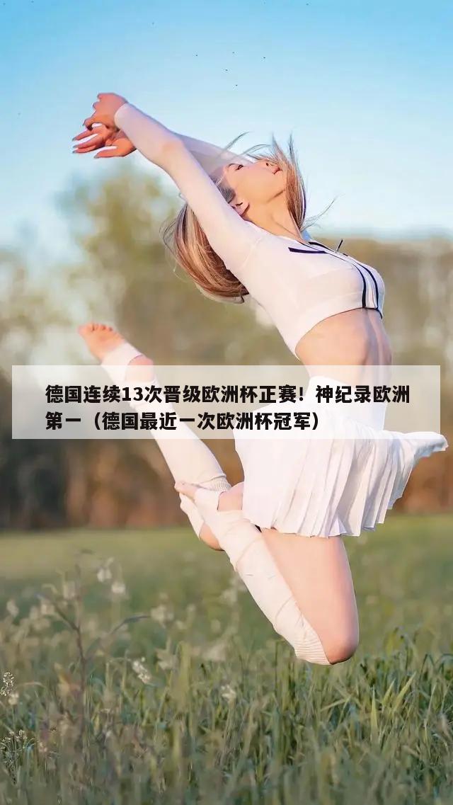 德国连续13次晋级欧洲杯正赛！神纪录欧洲第一（德国最近一次欧洲杯冠军）