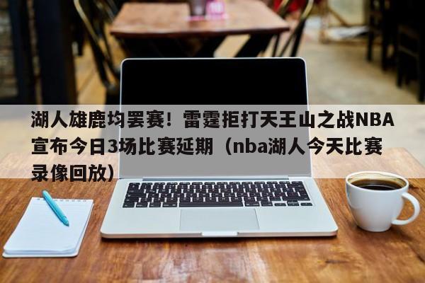 湖人雄鹿均罢赛！雷霆拒打天王山之战NBA宣布今日3场比赛延期（nba湖人今天比赛录像回放）