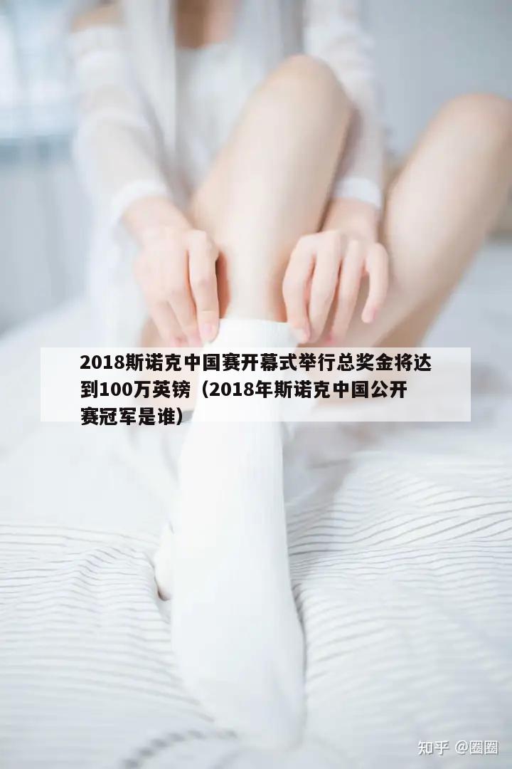 2018斯诺克中国赛开幕式举行总奖金将达到100万英镑（2018年斯诺克中国公开赛冠军是谁）