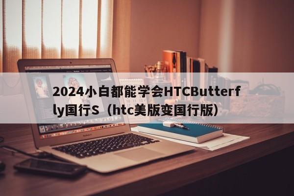 2024小白都能学会HTCButterfly国行S（htc美版变国行版）