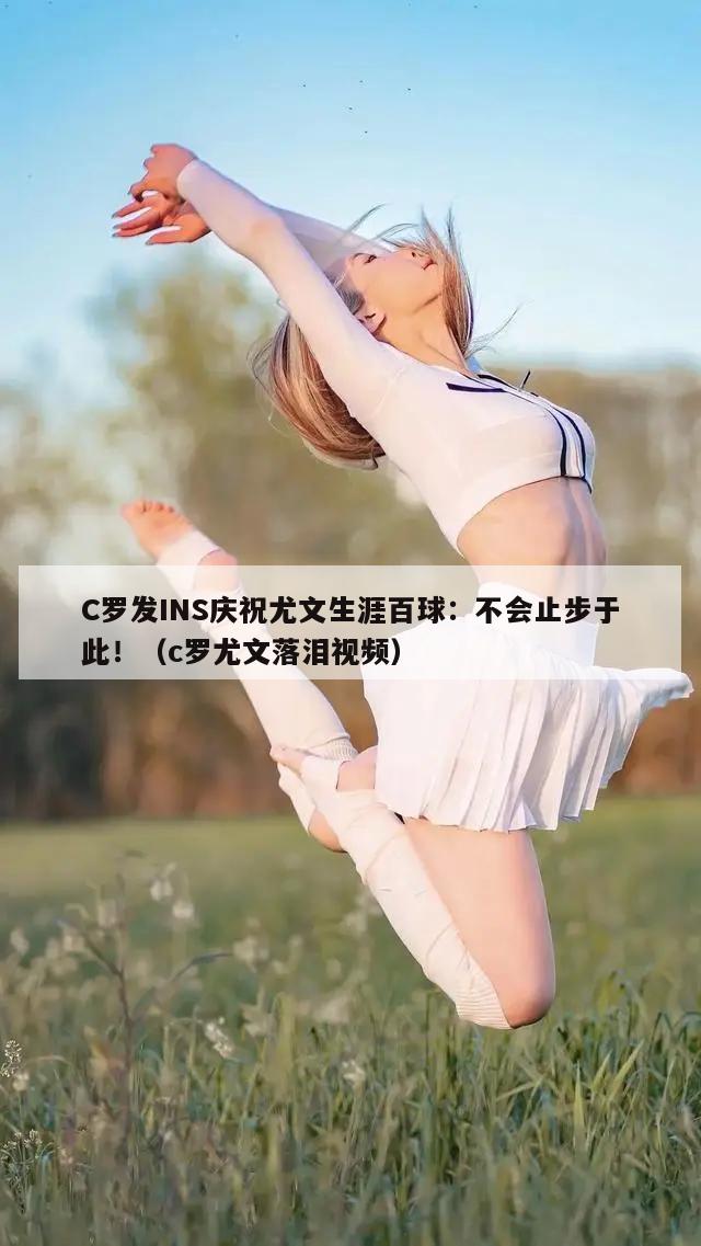 C罗发INS庆祝尤文生涯百球：不会止步于此！（c罗尤文落泪视频）