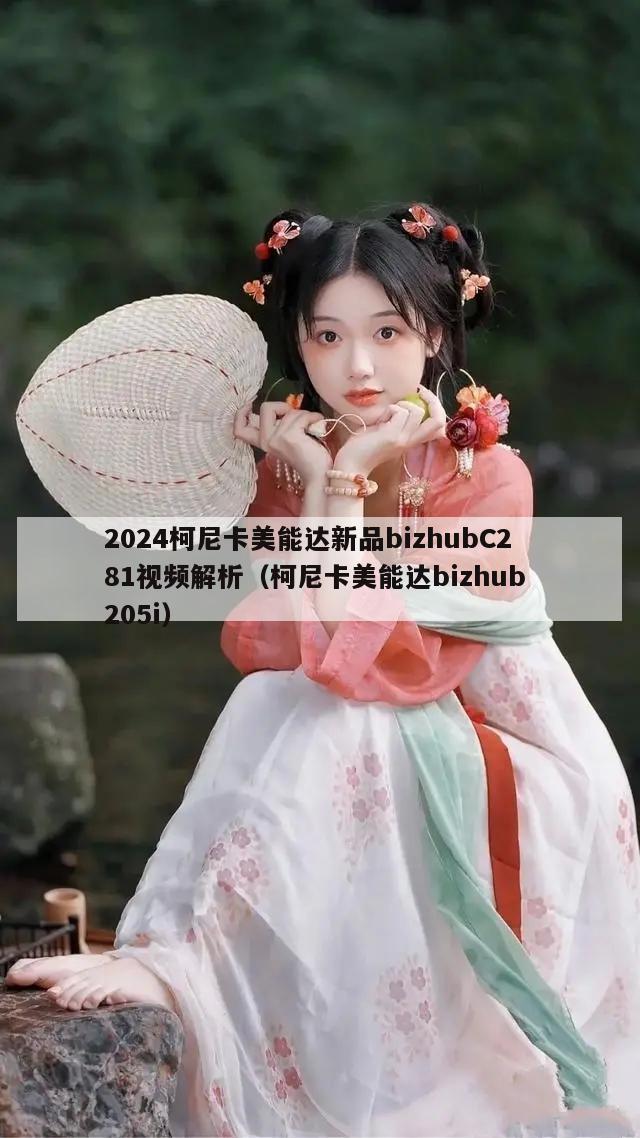 2024柯尼卡美能达新品bizhubC281视频解析（柯尼卡美能达bizhub 205i）