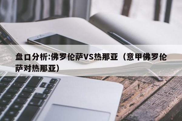 盘口分析:佛罗伦萨VS热那亚（意甲佛罗伦萨对热那亚）