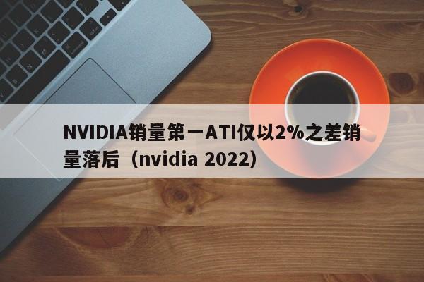 NVIDIA销量第一ATI仅以2%之差销量落后（nvidia 2022）