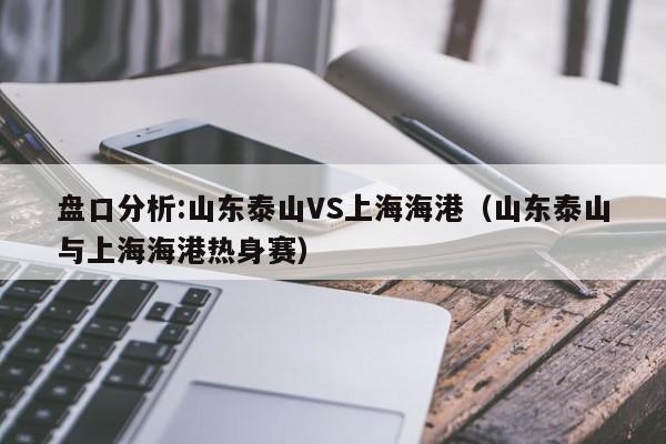 盘口分析:山东泰山VS上海海港（山东泰山与上海海港热身赛）