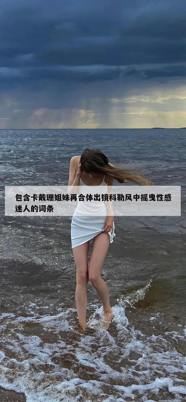 包含卡戴珊姐妹再合体出镜科勒风中摇曳性感迷人的词条