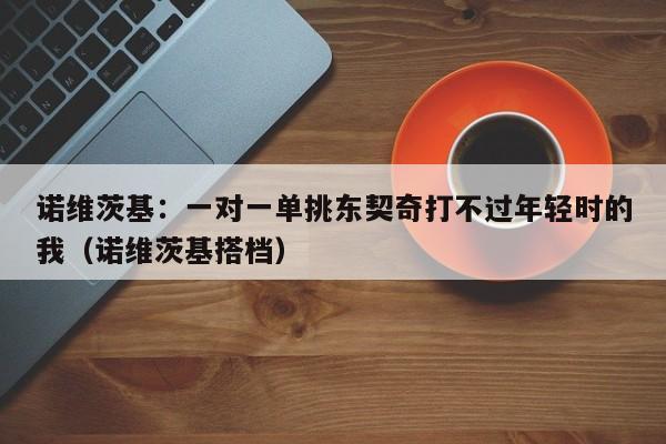 诺维茨基：一对一单挑东契奇打不过年轻时的我（诺维茨基搭档）