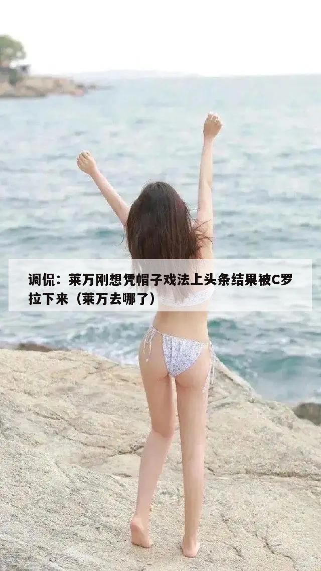 调侃：莱万刚想凭帽子戏法上头条结果被C罗拉下来（莱万去哪了）