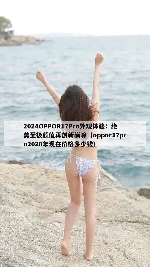 2024OPPOR17Pro外观体验：绝美至极颜值再创新巅峰（oppor17pro2020年现在价格多少钱）