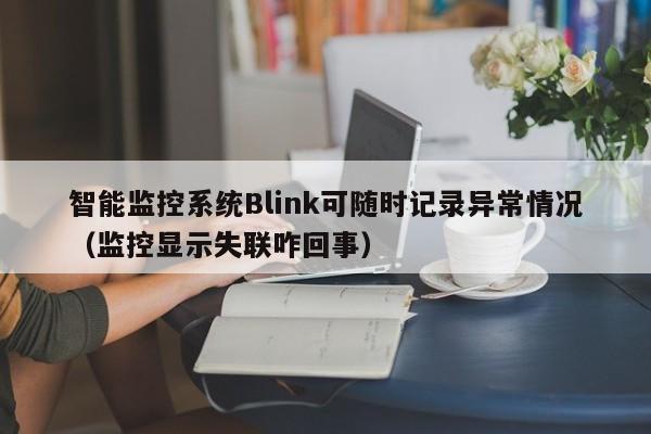 智能监控系统Blink可随时记录异常情况（监控显示失联咋回事）