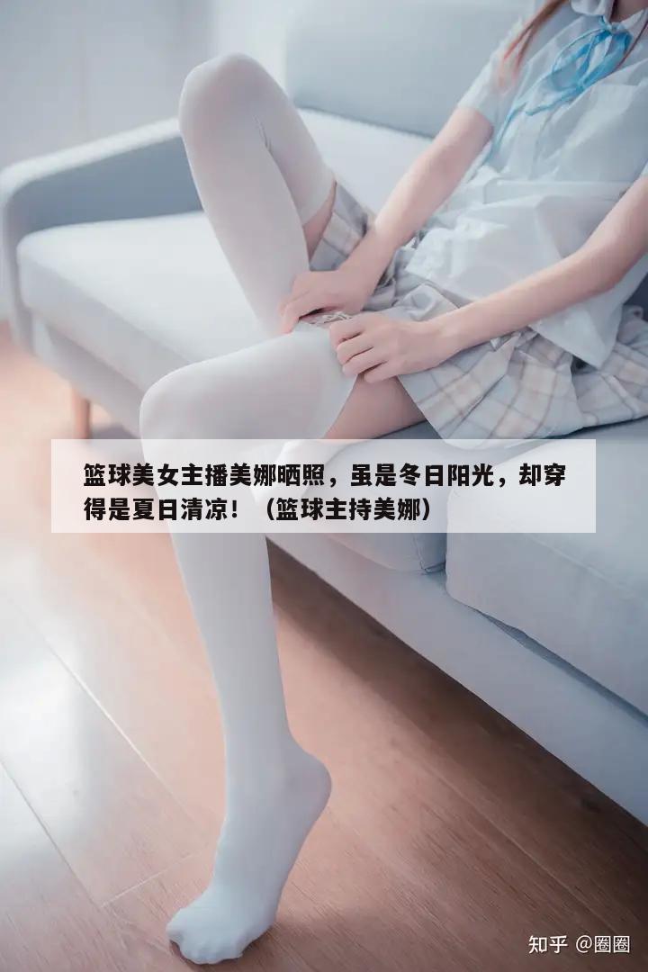 篮球美女主播美娜晒照，虽是冬日阳光，却穿得是夏日清凉！（篮球主持美娜）