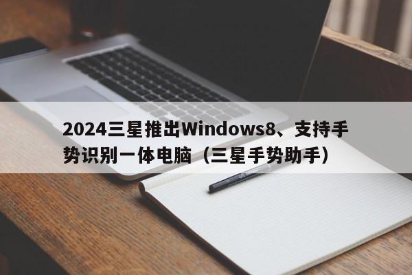 2024三星推出Windows8、支持手势识别一体电脑（三星手势助手）