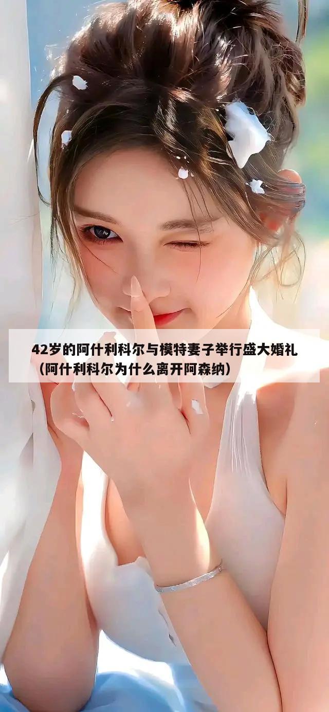 42岁的阿什利科尔与模特妻子举行盛大婚礼（阿什利科尔为什么离开阿森纳）