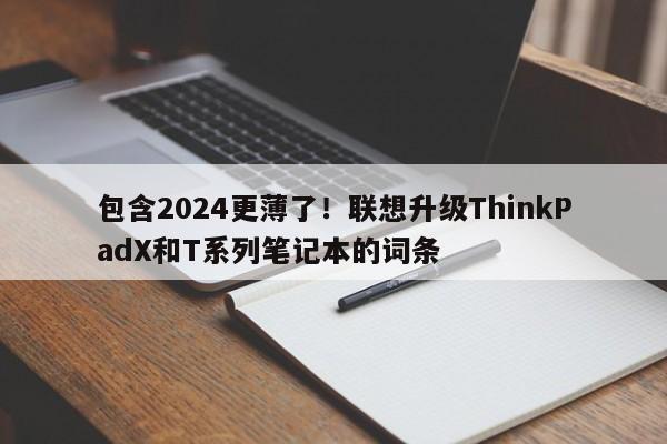 包含2024更薄了！联想升级ThinkPadX和T系列笔记本的词条