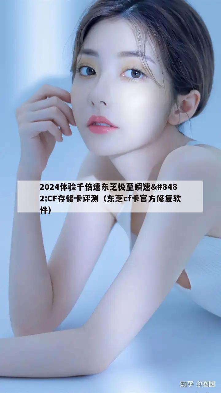 2024体验千倍速东芝极至瞬速&#8482;CF存储卡评测（东芝cf卡官方修复软件）