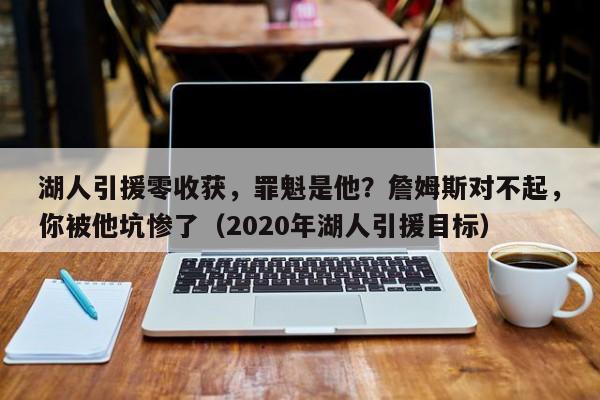 湖人引援零收获，罪魁是他？詹姆斯对不起，你被他坑惨了（2020年湖人引援目标）