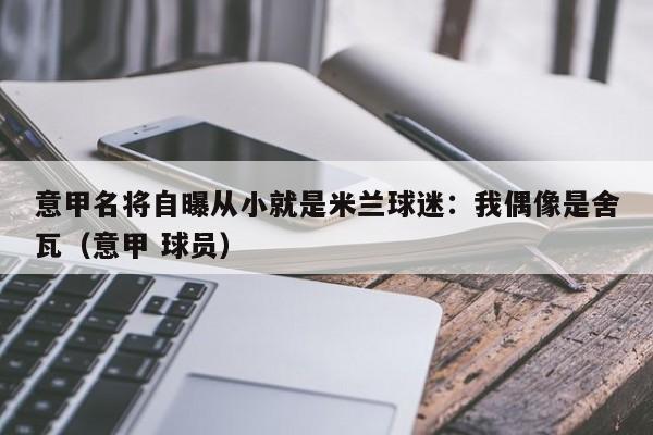 意甲名将自曝从小就是米兰球迷：我偶像是舍瓦（意甲 球员）