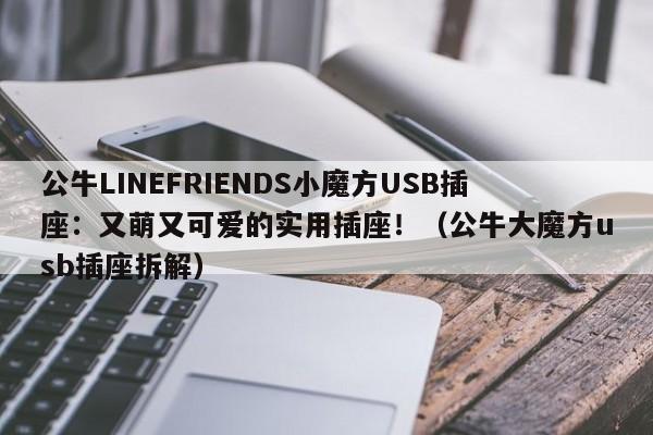 公牛LINEFRIENDS小魔方USB插座：又萌又可爱的实用插座！（公牛大魔方usb插座拆解）