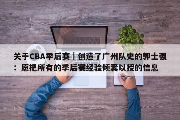 关于CBA季后赛｜创造了广州队史的郭士强：愿把所有的季后赛经验倾囊以授的信息