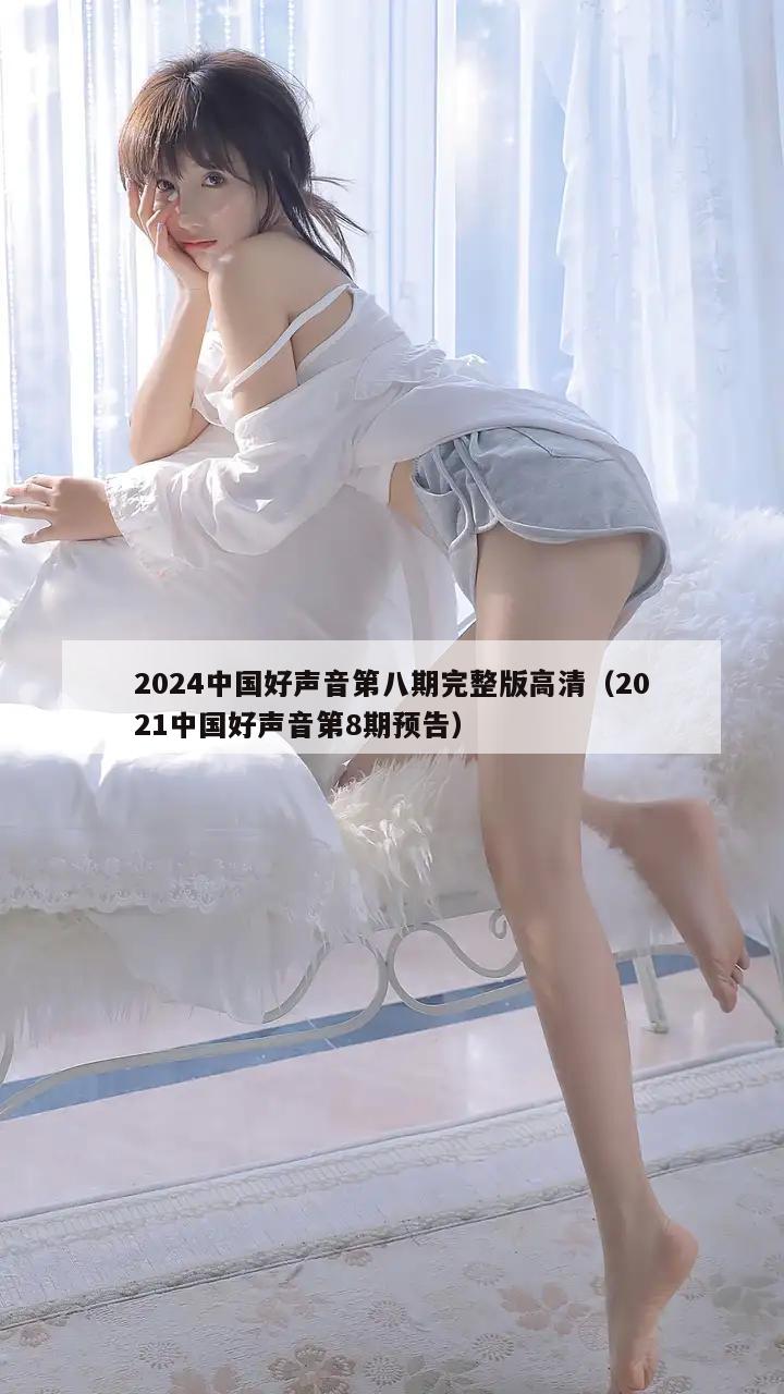 2024中国好声音第八期完整版高清（2021中国好声音第8期预告）