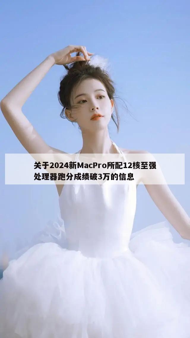 关于2024新MacPro所配12核至强处理器跑分成绩破3万的信息