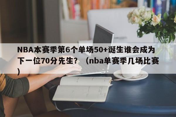 NBA本赛季第6个单场50+诞生谁会成为下一位70分先生？（nba单赛季几场比赛）