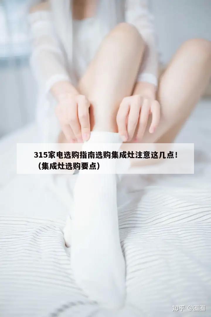 315家电选购指南选购集成灶注意这几点！（集成灶选购要点）