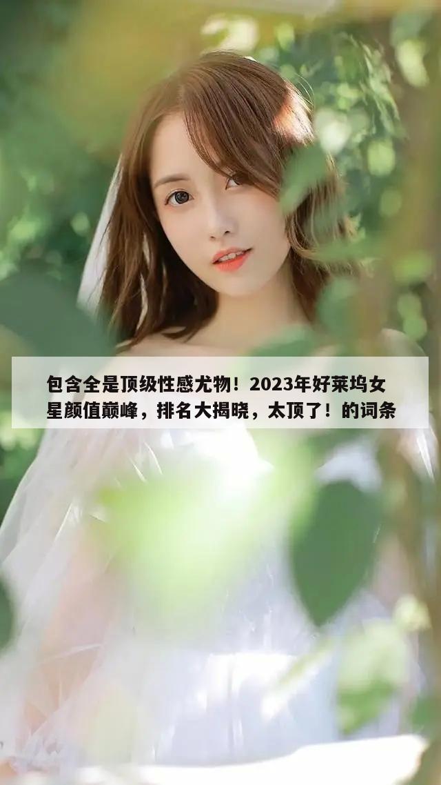 包含全是顶级性感尤物！2023年好莱坞女星颜值巅峰，排名大揭晓，太顶了！的词条