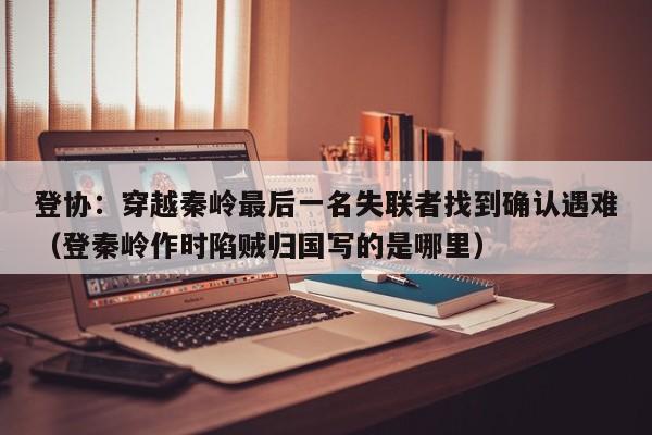 登协：穿越秦岭最后一名失联者找到确认遇难（登秦岭作时陷贼归国写的是哪里）