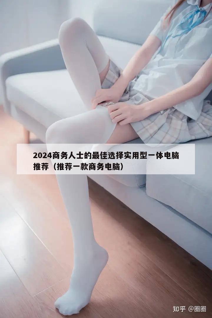 2024商务人士的最佳选择实用型一体电脑推荐（推荐一款商务电脑）